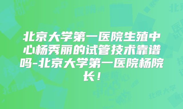 北京大学第一医院生殖中心杨秀丽的试管技术靠谱吗-北京大学第一医院杨院长!