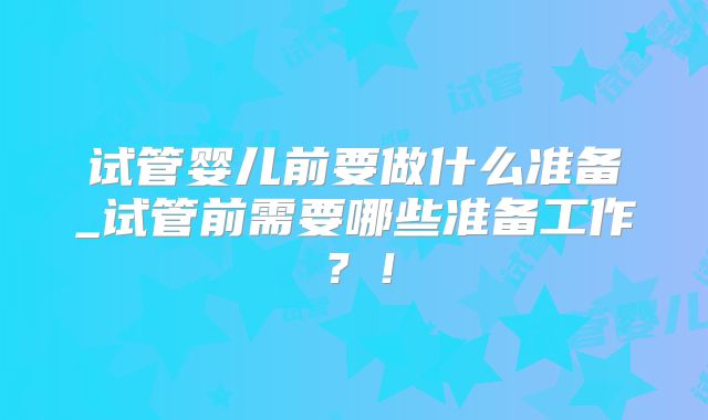试管婴儿前要做什么准备_试管前需要哪些准备工作？！