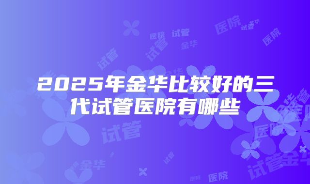 2025年金华比较好的三代试管医院有哪些
