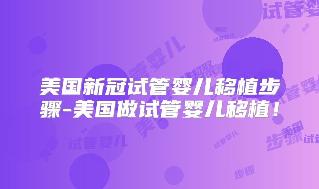 美国新冠试管婴儿移植步骤-美国做试管婴儿移植!