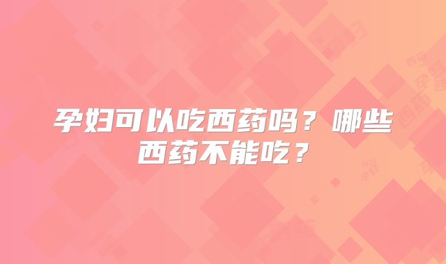 孕妇可以吃西药吗？哪些西药不能吃？