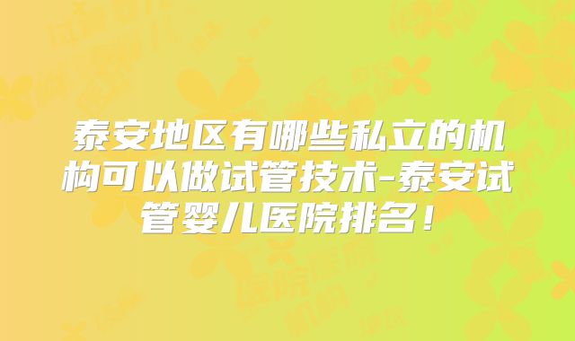 泰安地区有哪些私立的机构可以做试管技术-泰安试管婴儿医院排名！
