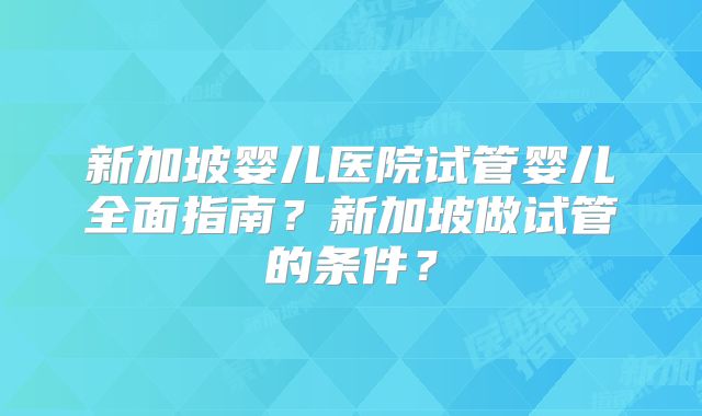 新加坡婴儿医院试管婴儿全面指南？新加坡做试管的条件？