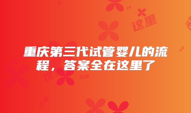 重庆第三代试管婴儿的流程，答案全在这里了