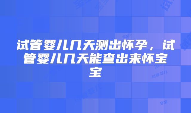 试管婴儿几天测出怀孕，试管婴儿几天能查出来怀宝宝