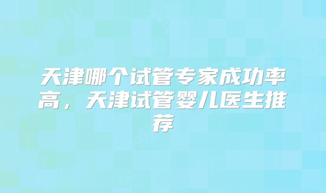 天津哪个试管专家成功率高，天津试管婴儿医生推荐