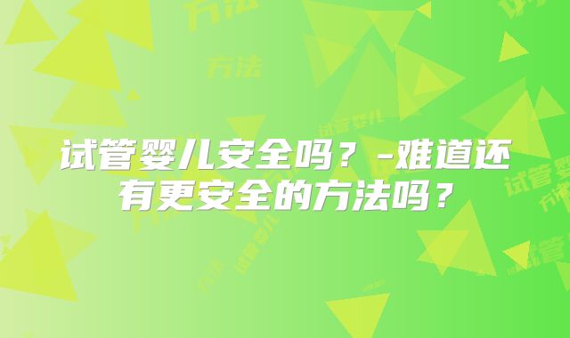 试管婴儿安全吗？-难道还有更安全的方法吗？