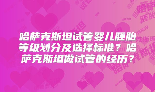 哈萨克斯坦试管婴儿胚胎等级划分及选择标准?哈萨克斯坦做试管的经历?