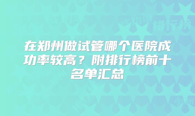 在郑州做试管哪个医院成功率较高？附排行榜前十名单汇总