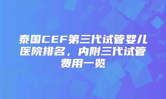 泰国CEF第三代试管婴儿医院排名，内附三代试管费用一览