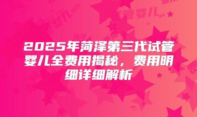 2025年菏泽第三代试管婴儿全费用揭秘，费用明细详细解析