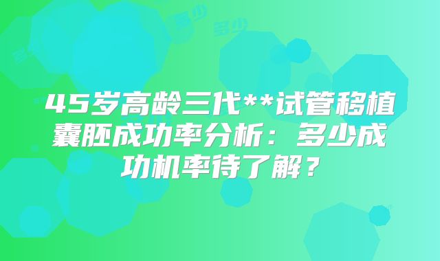45岁高龄三代**试管移植囊胚成功率分析：多少成功机率待了解？