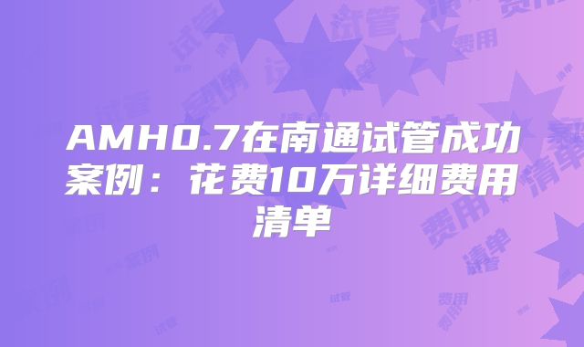 AMH0.7在南通试管成功案例：花费10万详细费用清单