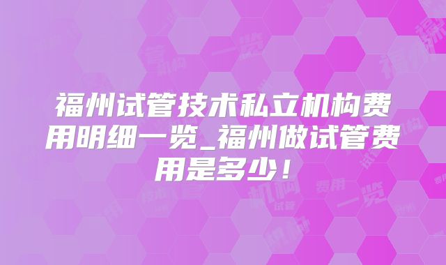福州试管技术私立机构费用明细一览_福州做试管费用是多少！