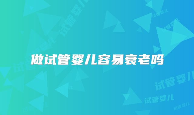 做试管婴儿容易衰老吗