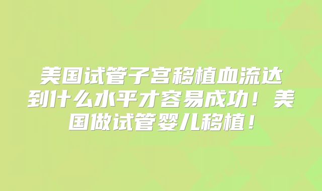 美国试管子宫移植血流达到什么水平才容易成功!美国做试管婴儿移植!