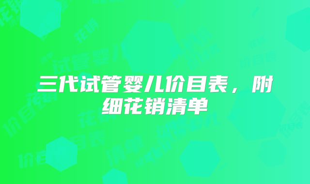三代试管婴儿价目表，附细花销清单