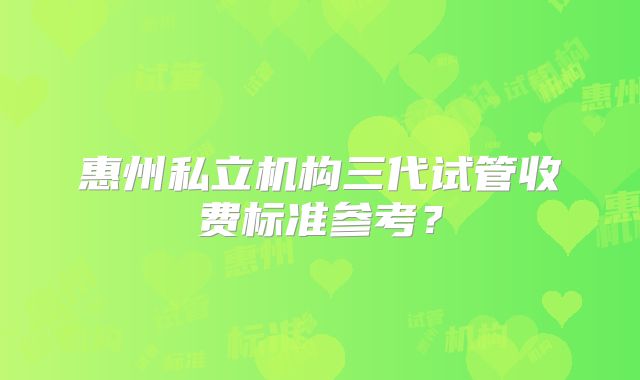 惠州私立机构三代试管收费标准参考？