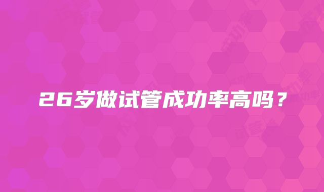 26岁做试管成功率高吗？