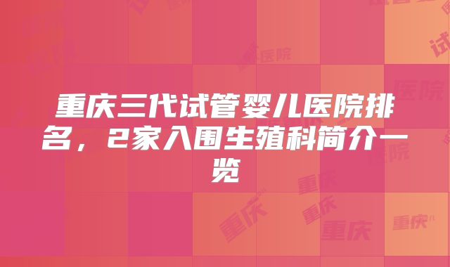 重庆三代试管婴儿医院排名，2家入围生殖科简介一览