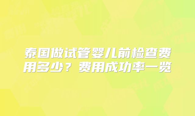 泰国做试管婴儿前检查费用多少？费用成功率一览