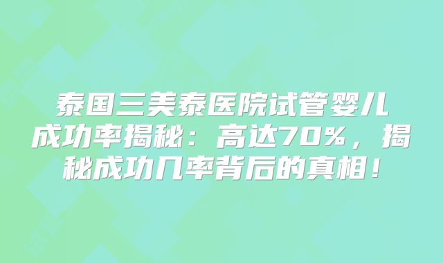 泰国三美泰医院试管婴儿成功率揭秘：高达70%，揭秘成功几率背后的真相！