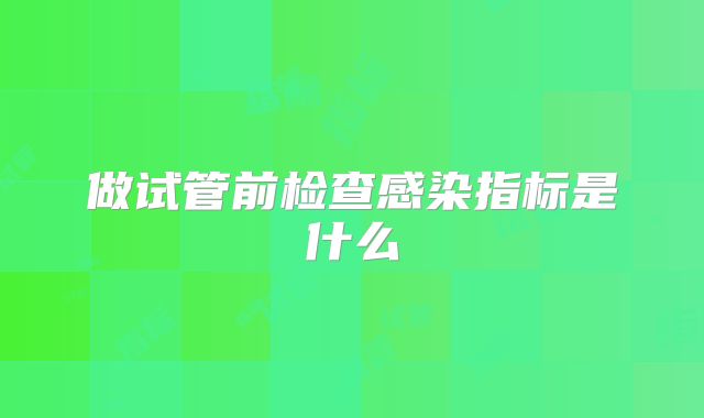 做试管前检查感染指标是什么