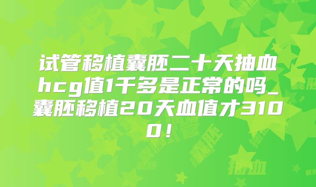 试管移植囊胚二十天抽血hcg值1千多是正常的吗_囊胚移植20天血值才3100！
