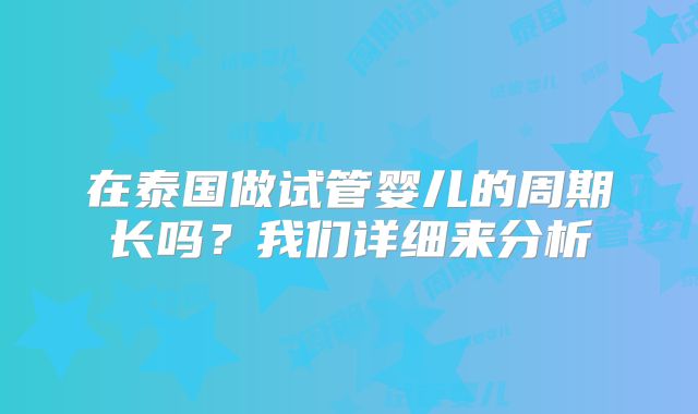 在泰国做试管婴儿的周期长吗？我们详细来分析