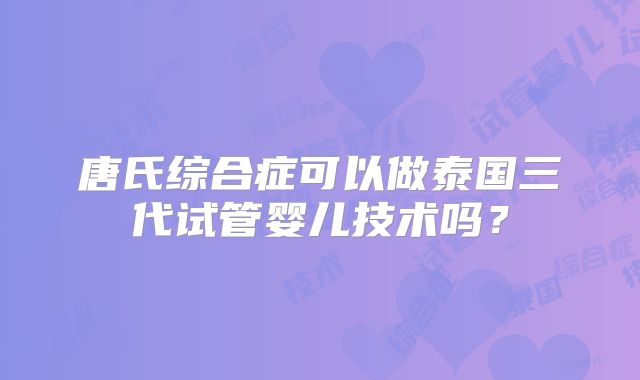 唐氏综合症可以做泰国三代试管婴儿技术吗？