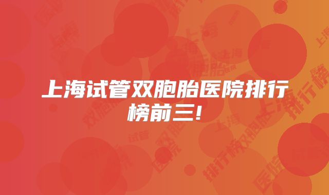 上海试管双胞胎医院排行榜前三!
