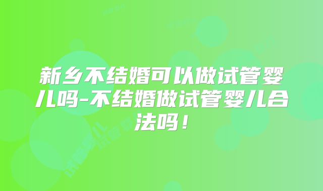 新乡不结婚可以做试管婴儿吗-不结婚做试管婴儿合法吗！