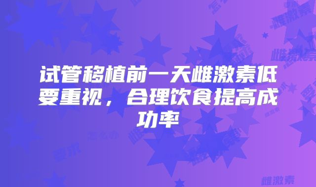 试管移植前一天雌激素低要重视，合理饮食提高成功率