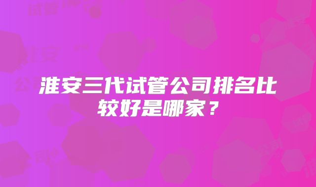 淮安三代试管公司排名比较好是哪家？