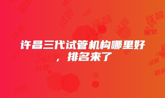 许昌三代试管机构哪里好，排名来了
