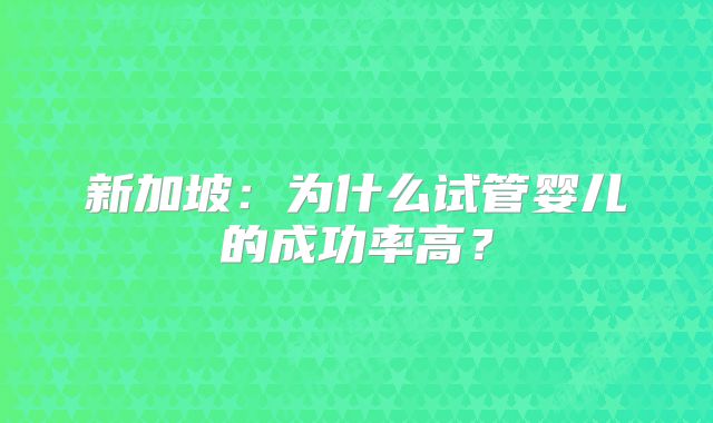 新加坡：为什么试管婴儿的成功率高？