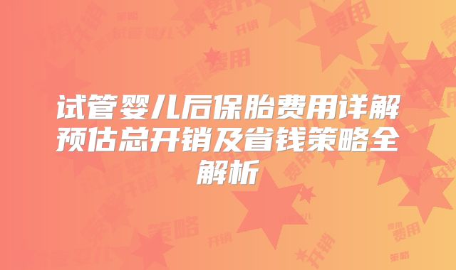 试管婴儿后保胎费用详解预估总开销及省钱策略全解析