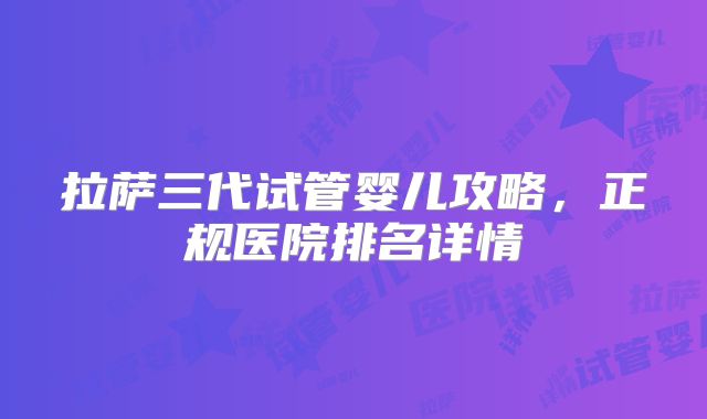 拉萨三代试管婴儿攻略，正规医院排名详情