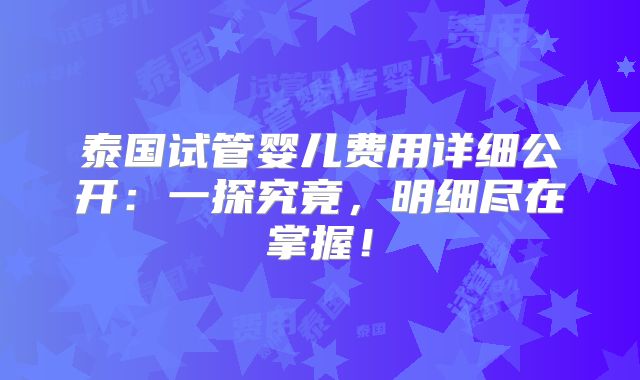 泰国试管婴儿费用详细公开:一探究竟,明细尽在掌握!