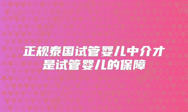 正规泰国试管婴儿中介才是试管婴儿的保障