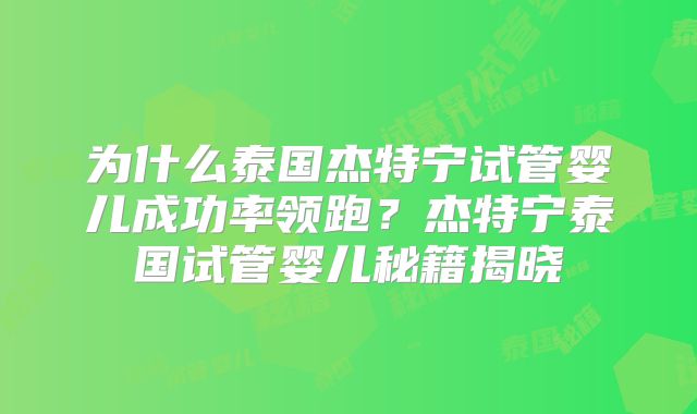 为什么泰国杰特宁试管婴儿成功率领跑？杰特宁泰国试管婴儿秘籍揭晓
