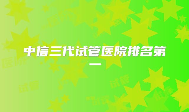 中信三代试管医院排名第一