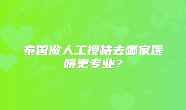 泰国做人工授精去哪家医院更专业？