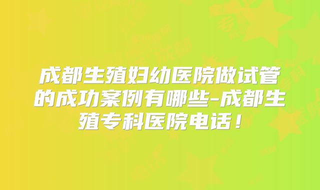 成都生殖妇幼医院做试管的成功案例有哪些-成都生殖专科医院电话！
