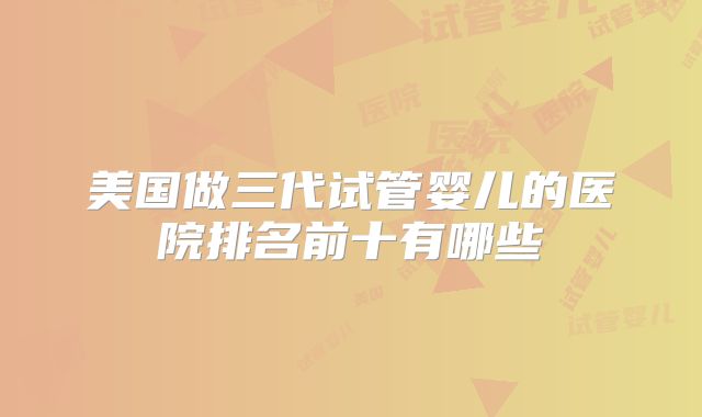 美国做三代试管婴儿的医院排名前十有哪些