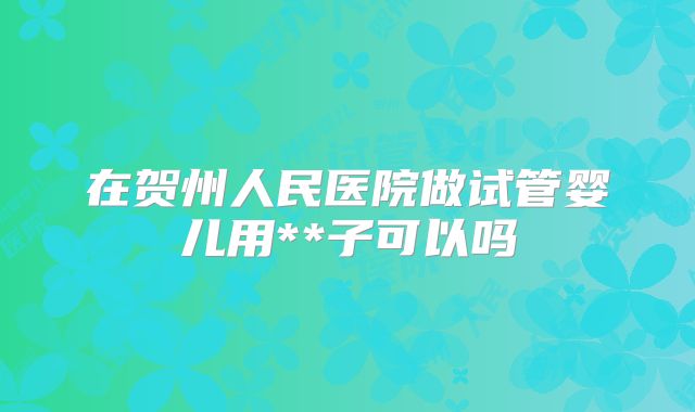 在贺州人民医院做试管婴儿用**子可以吗