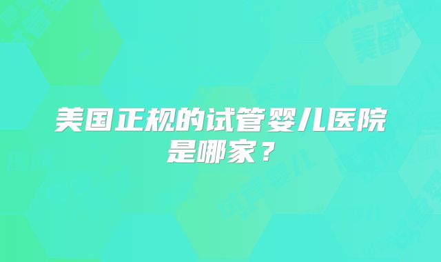 美国正规的试管婴儿医院是哪家？