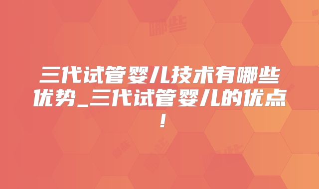 三代试管婴儿技术有哪些优势_三代试管婴儿的优点！