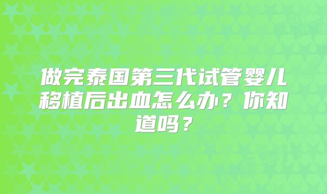 做完泰国第三代试管婴儿移植后出血怎么办？你知道吗？