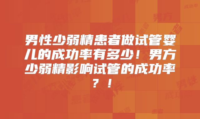 男性少弱精患者做试管婴儿的成功率有多少！男方少弱精影响试管的成功率？！